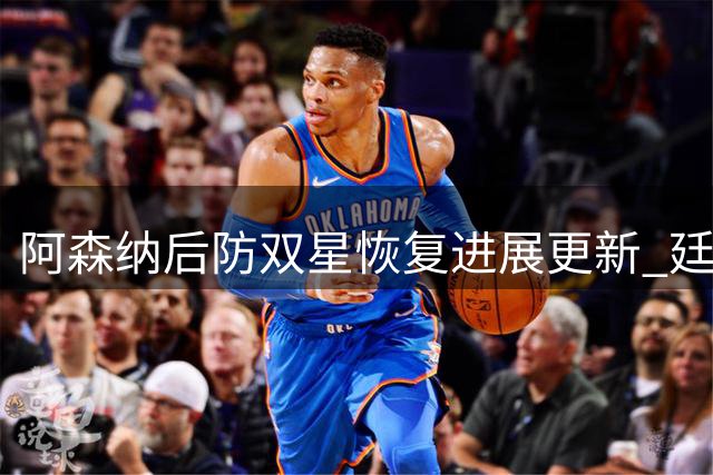 阿森纳后防双星恢复进展更新 廷贝尔复出仍需等待数周